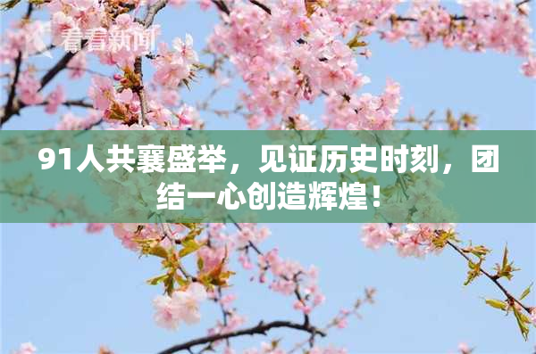 91人共襄盛举，见证历史时刻，团结一心创造辉煌！