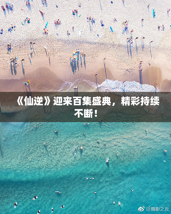 《仙逆》迎来百集盛典，精彩持续不断！