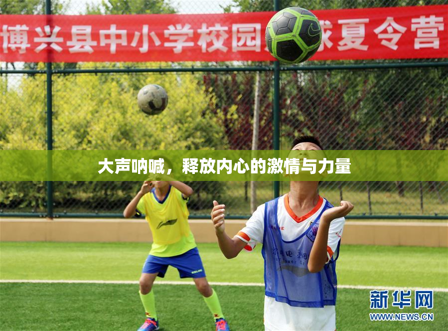 大声呐喊，释放内心的激情与力量