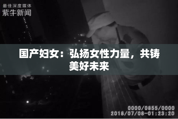 国产妇女：弘扬女性力量，共铸美好未来