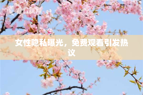 女性隐私曝光，免费观看引发热议