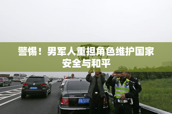 警惕！男军人重担角色维护国家安全与和平