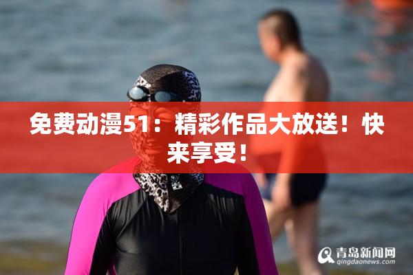 免费动漫51：精彩作品大放送！快来享受！