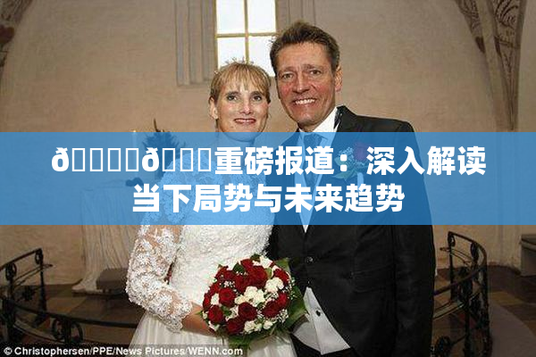 🔞‌🍌重磅报道：深入解读当下局势与未来趋势