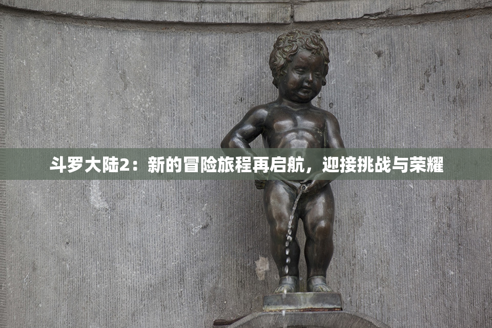 斗罗大陆2：新的冒险旅程再启航，迎接挑战与荣耀