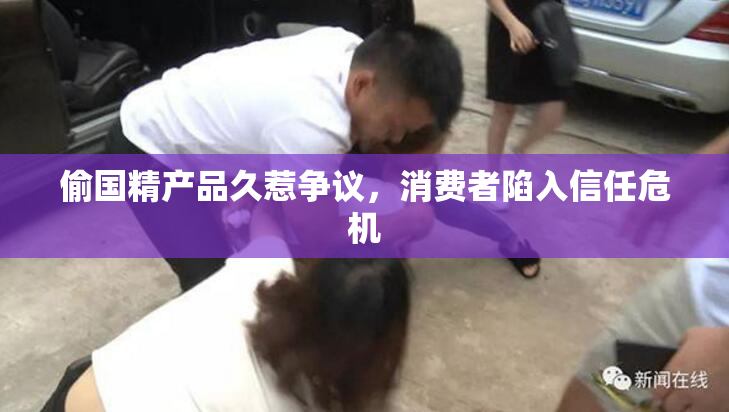 偷国精产品久惹争议，消费者陷入信任危机