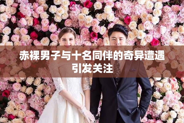 赤裸男子与十名同伴的奇异遭遇引发关注