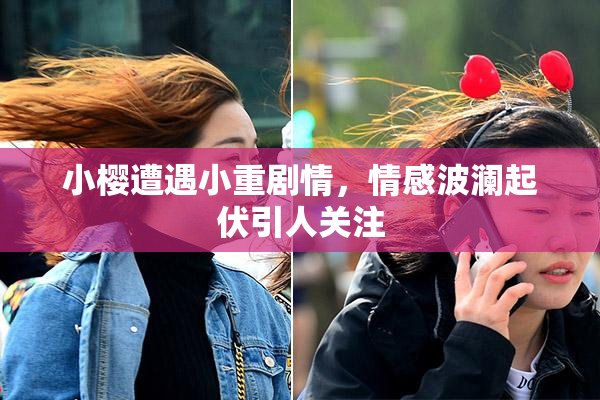 小樱遭遇小重剧情，情感波澜起伏引人关注