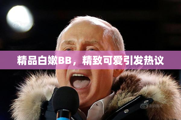 精品白嫩BB，精致可爱引发热议