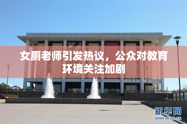 女厕老师引发热议，公众对教育环境关注加剧