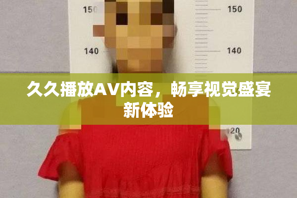 久久播放AV内容，畅享视觉盛宴新体验