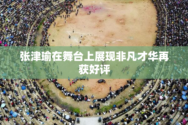 张津瑜在舞台上展现非凡才华再获好评