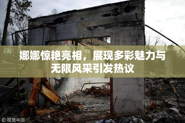 娜娜惊艳亮相，展现多彩魅力与无限风采引发热议
