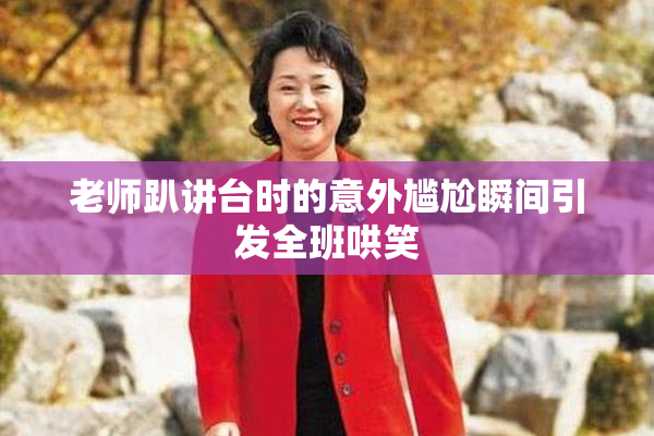 老师趴讲台时的意外尴尬瞬间引发全班哄笑