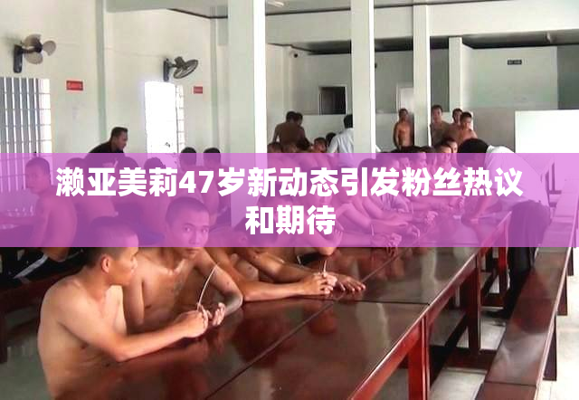 濑亚美莉47岁新动态引发粉丝热议和期待