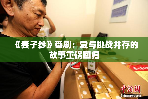 《妻子参》番剧：爱与挑战并存的故事重磅回归