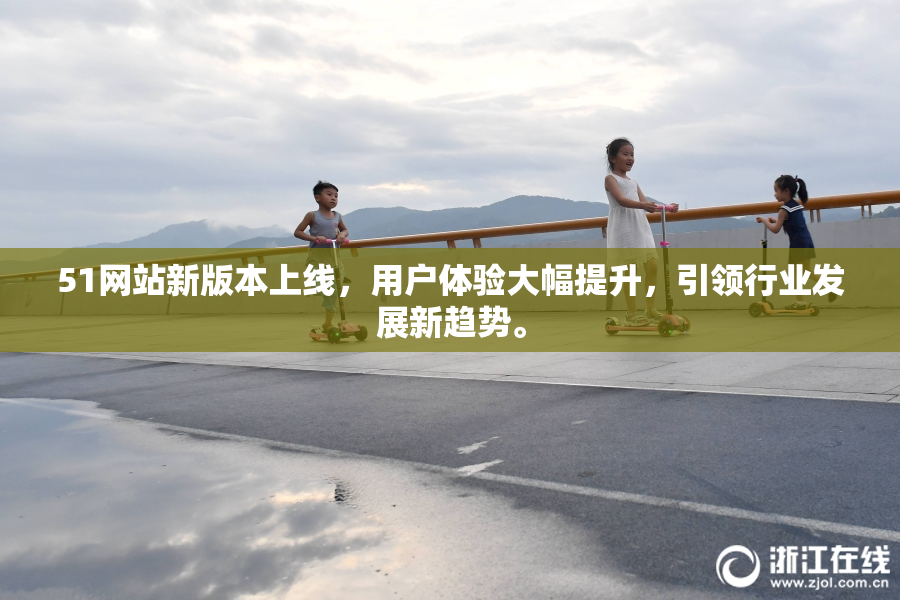 51网站新版本上线，用户体验大幅提升，引领行业发展新趋势。