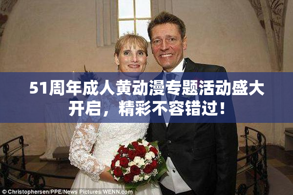 51周年成人黄动漫专题活动盛大开启，精彩不容错过！