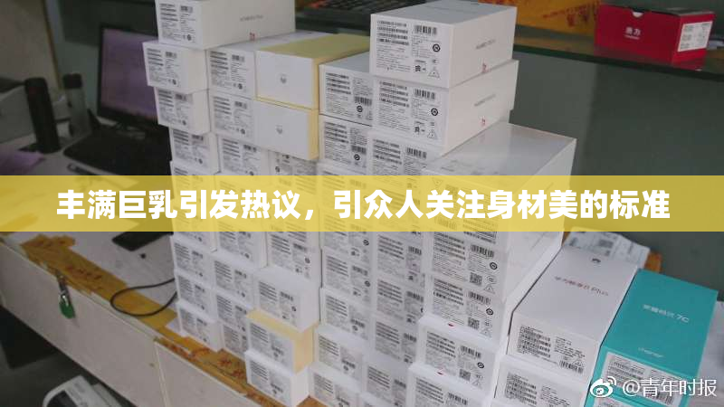 丰满巨乳引发热议，引众人关注身材美的标准