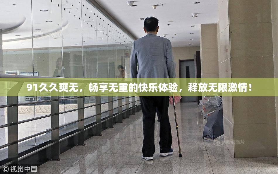 91久久爽无，畅享无重的快乐体验，释放无限激情！