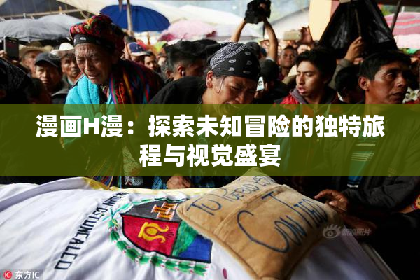 漫画H漫：探索未知冒险的独特旅程与视觉盛宴