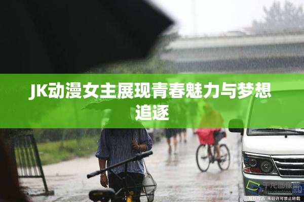 JK动漫女主展现青春魅力与梦想追逐