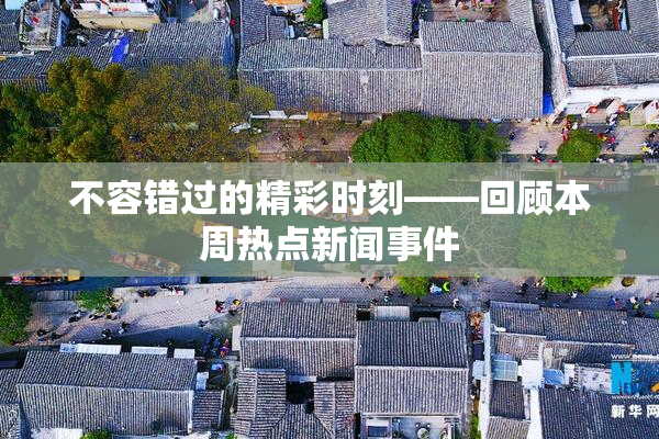 不容错过的精彩时刻——回顾本周热点新闻事件