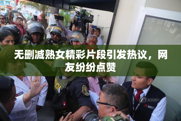 无删减熟女精彩片段引发热议，网友纷纷点赞