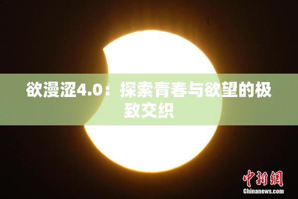 欲漫涩4.0：探索青春与欲望的极致交织