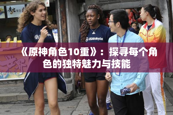 《原神角色10重》：探寻每个角色的独特魅力与技能