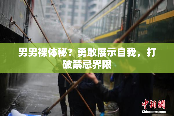 男男裸体秘？勇敢展示自我，打破禁忌界限