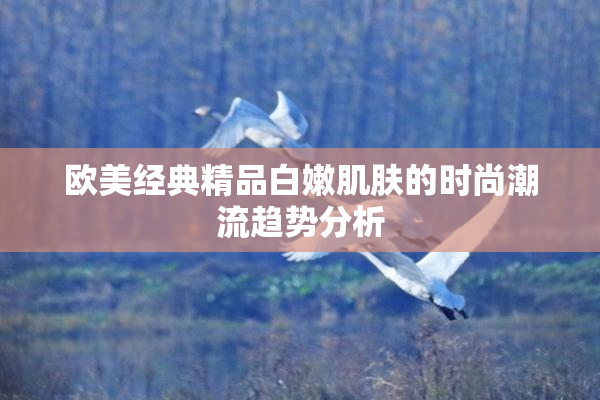 欧美经典精品白嫩肌肤的时尚潮流趋势分析