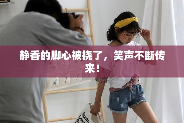 静香的脚心被挠了，笑声不断传来！