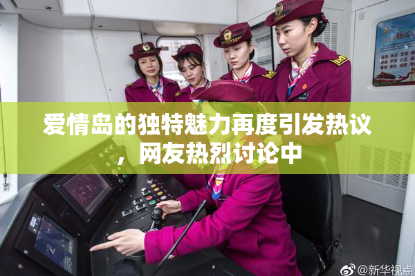 爱情岛的独特魅力再度引发热议，网友热烈讨论中