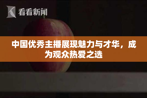 中国优秀主播展现魅力与才华，成为观众热爱之选