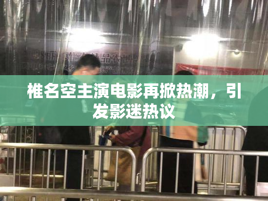 椎名空主演电影再掀热潮，引发影迷热议