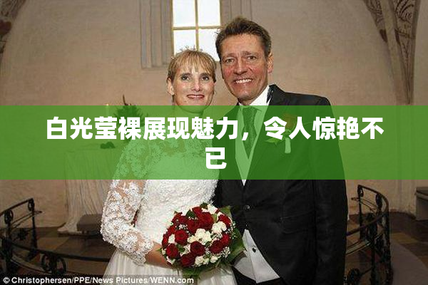白光莹裸展现魅力，令人惊艳不已