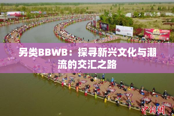 另类BBWB：探寻新兴文化与潮流的交汇之路