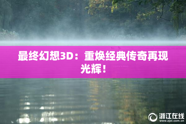 最终幻想3D：重焕经典传奇再现光辉！