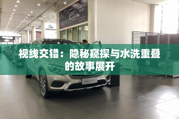 视线交错：隐秘窥探与水洗重叠的故事展开