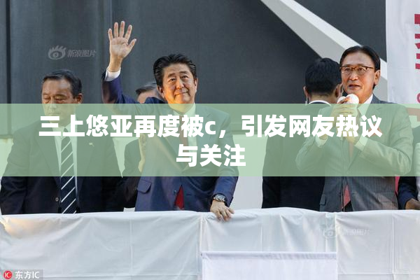 三上悠亚再度被c，引发网友热议与关注