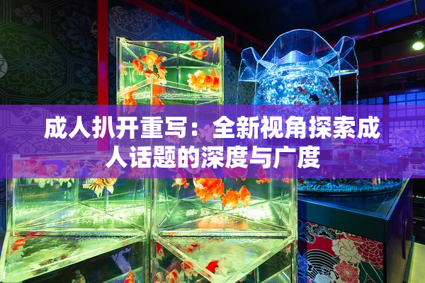 成人扒开重写：全新视角探索成人话题的深度与广度