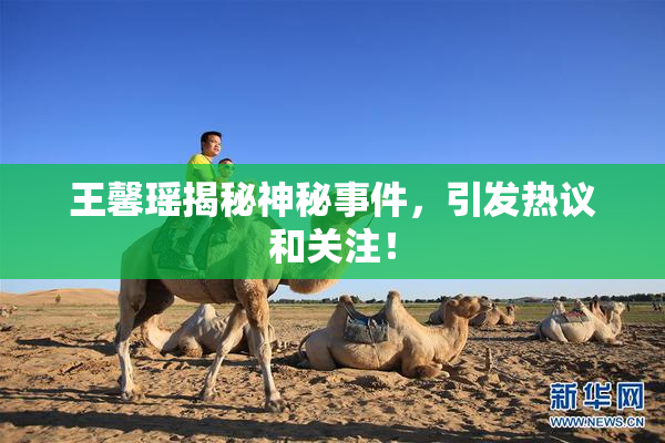 王馨瑶揭秘神秘事件，引发热议和关注！