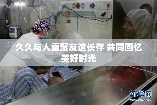 久久与人重聚友谊长存 共同回忆美好时光