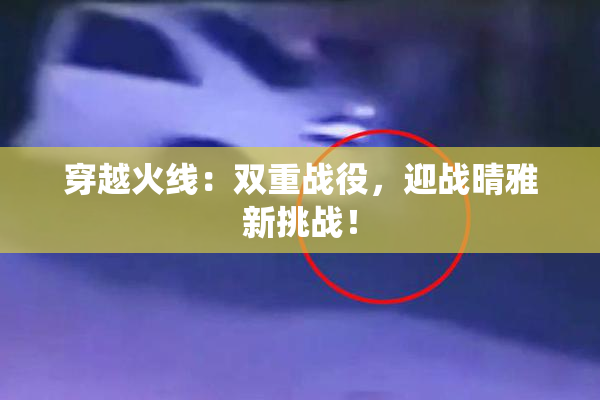 穿越火线：双重战役，迎战晴雅新挑战！