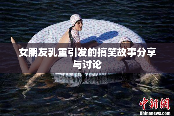 女朋友乳重引发的搞笑故事分享与讨论