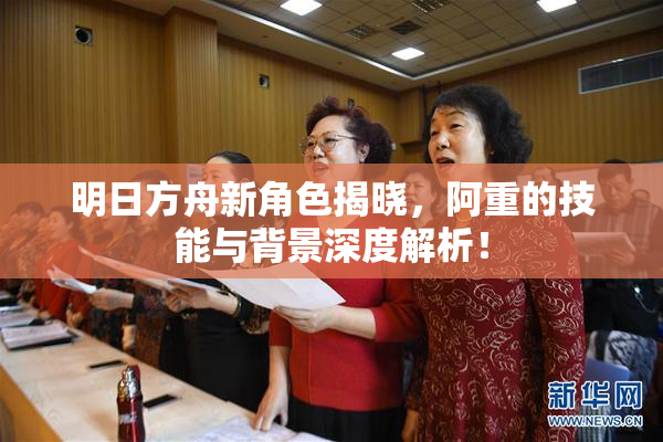 明日方舟新角色揭晓，阿重的技能与背景深度解析！