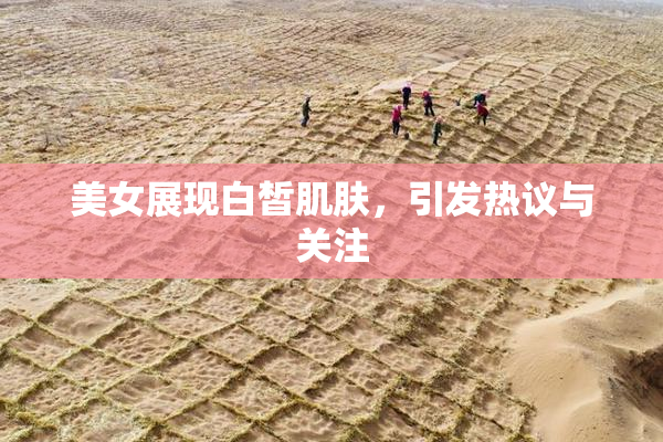 美女展现白皙肌肤，引发热议与关注