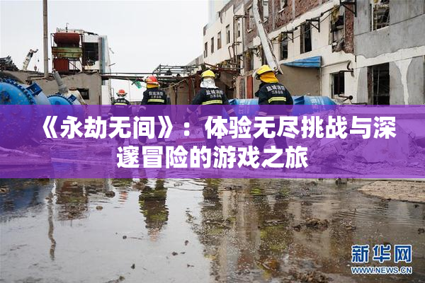 《永劫无间》：体验无尽挑战与深邃冒险的游戏之旅