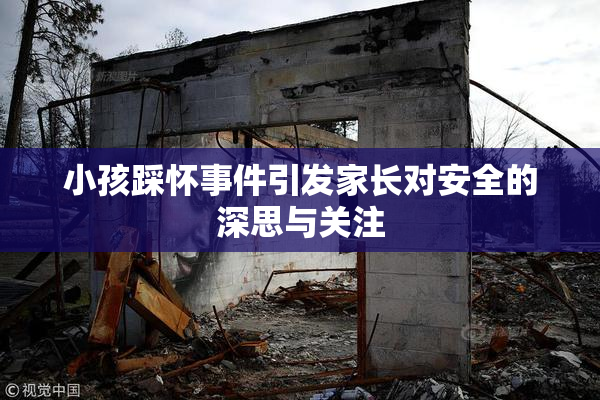 小孩踩怀事件引发家长对安全的深思与关注